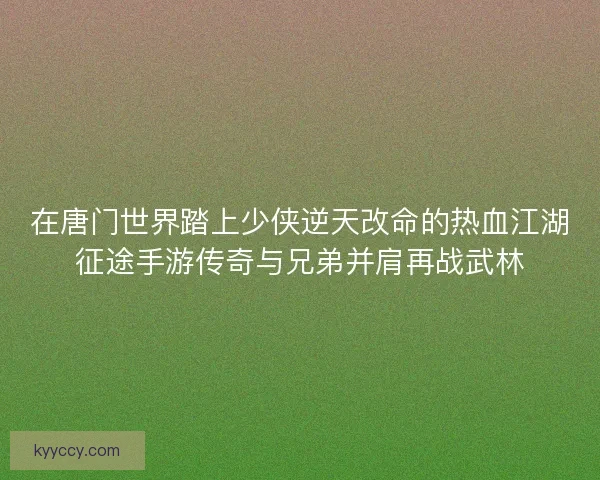 在唐门世界踏上少侠逆天改命的热血江湖征途手游传奇与兄弟并肩再战武林