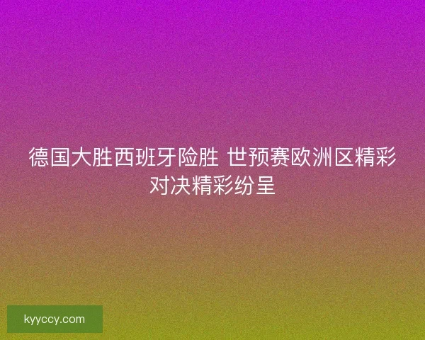 德国大胜西班牙险胜 世预赛欧洲区精彩对决精彩纷呈