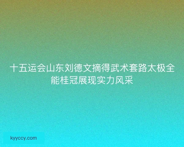 十五运会山东刘德文摘得武术套路太极全能桂冠展现实力风采