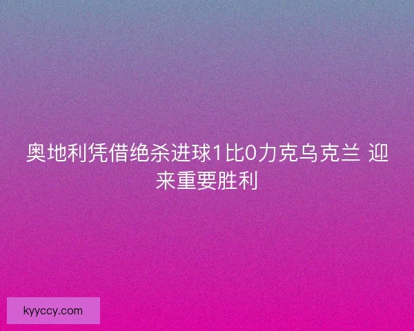 奥地利凭借绝杀进球1比0力克乌克兰 迎来重要胜利