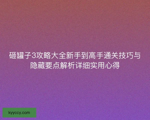 砸罐子3攻略大全新手到高手通关技巧与隐藏要点解析详细实用心得