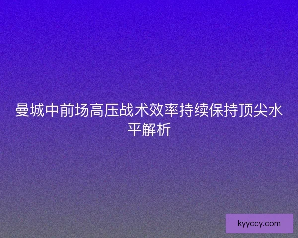 曼城中前场高压战术效率持续保持顶尖水平解析