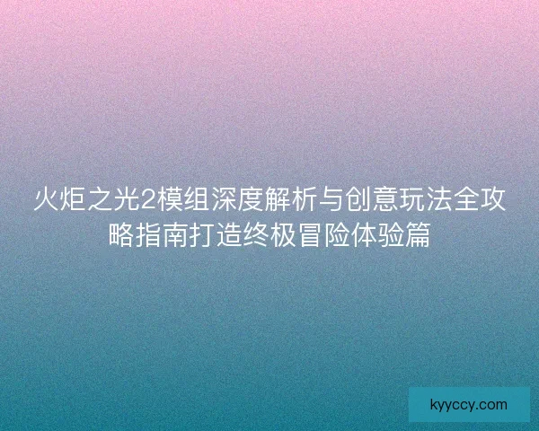 火炬之光2模组深度解析与创意玩法全攻略指南打造终极冒险体验篇