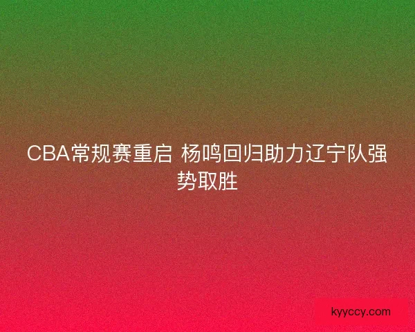 CBA常规赛重启 杨鸣回归助力辽宁队强势取胜