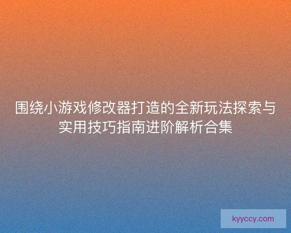 围绕小游戏修改器打造的全新玩法探索与实用技巧指南进阶解析合集