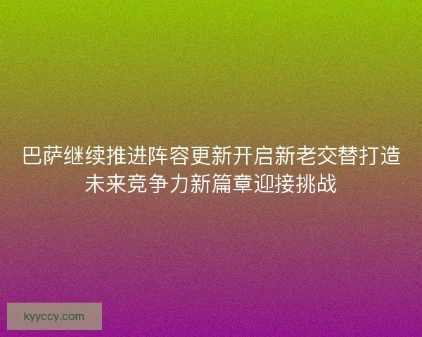 巴萨继续推进阵容更新开启新老交替打造未来竞争力新篇章迎接挑战